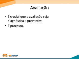 Avaliação
• É crucial que a avaliação seja
diagnóstica e preventiva.
• É processo.
 