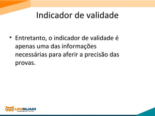 Indicador de validade
• Entretanto, o indicador de validade é
apenas uma das informações
necessárias para aferir a precisão das
provas.
 