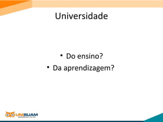Universidade
• Do ensino?
• Da aprendizagem?
 