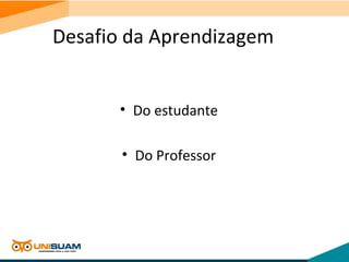 Desafio da Aprendizagem
• Do estudante
• Do Professor
 