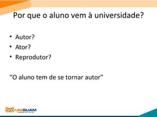 Por que o aluno vem à universidade?
• Autor?
• Ator?
• Reprodutor?
“O aluno tem de se tornar autor”
 
