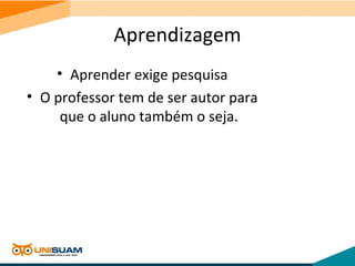 Aprendizagem
• Aprender exige pesquisa
• O professor tem de ser autor para
que o aluno também o seja.
 