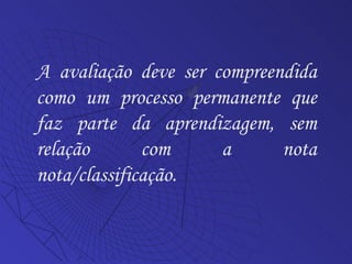 A avaliação deve ser compreendida como um processo permanente que faz parte da aprendizagem, sem relação com a nota nota/classificação. 