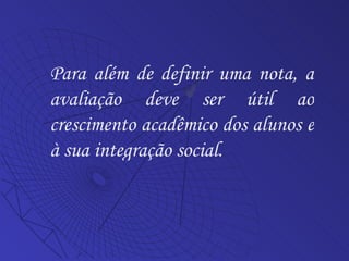 Para além de definir uma nota, a avaliação deve ser útil ao crescimento acadêmico dos alunos e à sua integração social. 