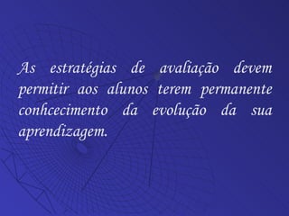 As estratégias de avaliação devem permitir aos alunos terem permanente conhcecimento da evolução da sua aprendizagem. 