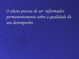 O aluno precisa de ser  informados permanentemente sobre a qualidade do seu desempenho. 