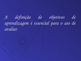 A definição de objetivos de aprendizagem é essencial para o ato de avaliar. 