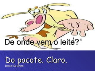 De onde vem o leite? Do pacote. Claro. Daniel Goleman 