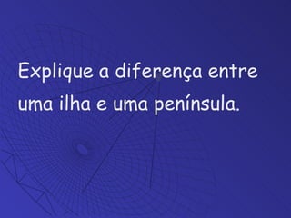 Explique a diferença entre uma ilha e uma península. 