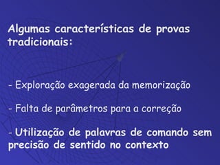 - Exploração exagerada da memorização - Falta de parâmetros para a correção -  Utilização de palavras de comando sem precisão de sentido no contexto   Algumas características de provas tradicionais:   