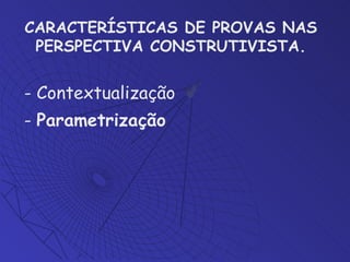 CARACTERÍSTICAS DE PROVAS NAS PERSPECTIVA CONSTRUTIVISTA . - Contextualização -  Parametrização 