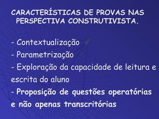 CARACTERÍSTICAS DE PROVAS NAS PERSPECTIVA CONSTRUTIVISTA . - Contextualização - Parametrização - Exploração da capacidade de leitura e escrita do aluno -  Proposição de questões operatórias e não apenas transcritórias 