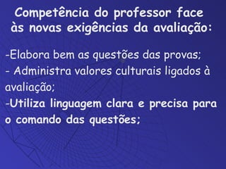 Elabora bem as questões das provas; - Administra valores culturais ligados à avaliação; Utiliza linguagem clara e precisa para o comando das questões; Competência do professor face  às novas exigências da avaliação: 