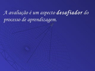 A avaliação é um aspecto  desafiador  do processo de aprendizagem.  