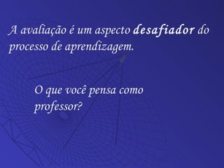 A avaliação é um aspecto  desafiador  do processo de aprendizagem.  O que você pensa como professor? 