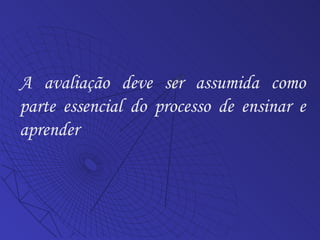 A avaliação deve ser assumida como parte essencial do processo de ensinar e aprender 
