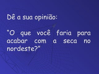 Dê a sua opinião: “ O que você faria para acabar com a seca no nordeste?”  
