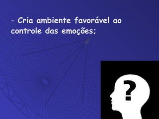 Cria ambiente favorável ao controle das emoções;  