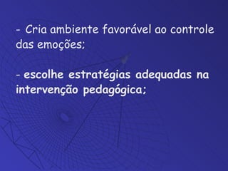 Cria ambiente favorável ao controle das emoções;  escolhe estratégias adequadas na intervenção pedagógica;  