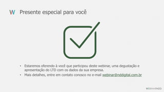 Presente especial para você
• Estaremos oferendo à você que participou deste webinar, uma degustação e
apresentação do LTD com os dados da sua empresa.
• Mais detalhes, entre em contato conosco no e-mail webinar@nddigital.com.br
 