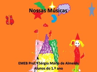 Nossas Músicas
EMEB Prof.º Sérgio Mário de Almeida
Alunos do 1.º ano
 