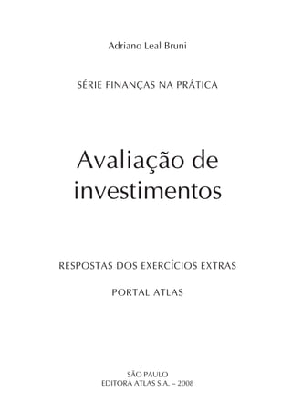 Respostas dos exercícios extras   1



        Adriano Leal Bruni



   SÉRIE FINANÇAS NA PRÁTICA




  Avaliação de
  investimentos

RESPOSTAS DOS EXERCÍCIOS EXTRAS

         PORTAL ATLAS




             SÃO PAULO
       EDITORA ATLAS S.A. – 2008
 