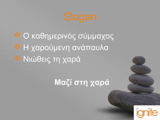 your name
Slogan
 Ο καθημερινός σύμμαχος
 Η χαρούμενη ανάπαυλα
 Νιώθεις τη χαρά
Μαζί στη χαρά
 