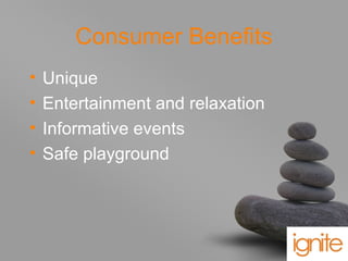 your name
Consumer Benefits
• Unique
• Entertainment and relaxation
• Informative events
• Safe playground
 