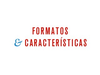 FORMATOS
& CARACTERÍSTICAS
 