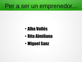 Per a ser un emprenedor...
●
Alba Vallés
●
Rita Almiñana
●
Miguel Sanz
 