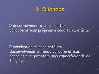  Cuidados
- O desenvolvimento cerebral tem
características próprias a cada faixa etária.
- O cérebro da criança está em
desenvolvimento, tendo características
próprias que garantem uma especificidade de
funções.
 