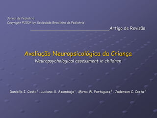 Jornal de Pediatria
Copyright ©2004 by Sociedade Brasileira de Pediatria
_____________________________Artigo de Revisão
Avaliação Neuropsicológica da Criança
Neuropsychological assessment in children
Danielle I. Costa¹, Luciana S. Azambuja¹, Mirna W. Portuguez², Jaderson C. Costa³
 