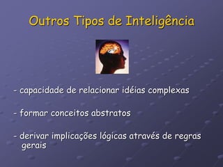 Outros Tipos de Inteligência
- capacidade de relacionar idéias complexas
- formar conceitos abstratos
- derivar implicações lógicas através de regras
gerais
 