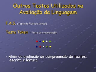 Outros Testes Utilizados na
Avaliação da Linguagem
F.A.S. (Teste de Fluência Verbal)
Teste Token – Teste de compreensão
● ● ● ● ●
▪ ▪ ▪ ▪ ▪
- Além da avaliação de compreensão de textos,
escrita e leitura.
 