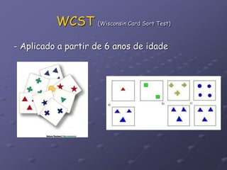 WCST (Wisconsin Card Sort Test)
- Aplicado a partir de 6 anos de idade
 