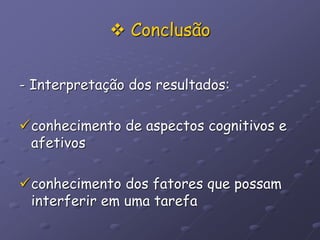  Conclusão
- Interpretação dos resultados:
conhecimento de aspectos cognitivos e
afetivos
conhecimento dos fatores que possam
interferir em uma tarefa
 
