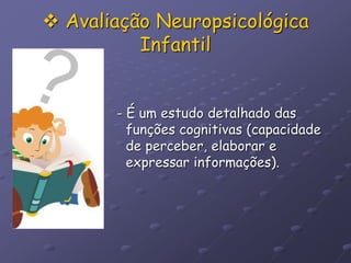  Avaliação Neuropsicológica
Infantil
- É um estudo detalhado das
funções cognitivas (capacidade
de perceber, elaborar e
expressar informações).
 
