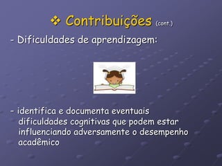  Contribuições (cont.)
- Dificuldades de aprendizagem:
- identifica e documenta eventuais
dificuldades cognitivas que podem estar
influenciando adversamente o desempenho
acadêmico
 