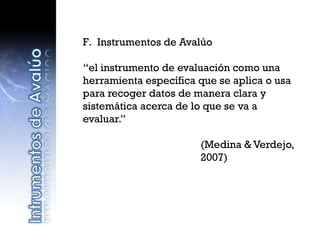 F. Instrumentos de Avalúo
“el instrumento de evaluación como una
herramienta específica que se aplica o usa
para recoger datos de manera clara y
sistemática acerca de lo que se va a
evaluar.”
(Medina & Verdejo,
2007)
 