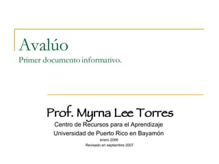 Avalúo  Primer documento informativo. Prof. Myrna Lee Torres Centro de Recursos para el Aprendizaje  Universidad de Puerto Rico en Bayamón  enero 2006  Revisado en septiembre 2007 