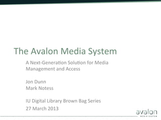 The	
  Avalon	
  Media	
  System	
  
    A	
  Next-­‐Genera8on	
  Solu8on	
  for	
  Media	
  
    Management	
  and	
  Access	
  
    	
  
    Jon	
  Dunn	
  
    Mark	
  Notess	
  
    	
  
    IU	
  Digital	
  Library	
  Brown	
  Bag	
  Series	
  
    27	
  March	
  2013	
  
 