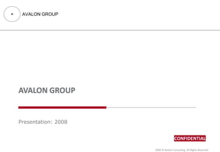 AVALON GROUP




Presentation: 2008


                                     CONFIDENTIAL

                     2008 © Avalon Consulting. All Rights Reserved
 