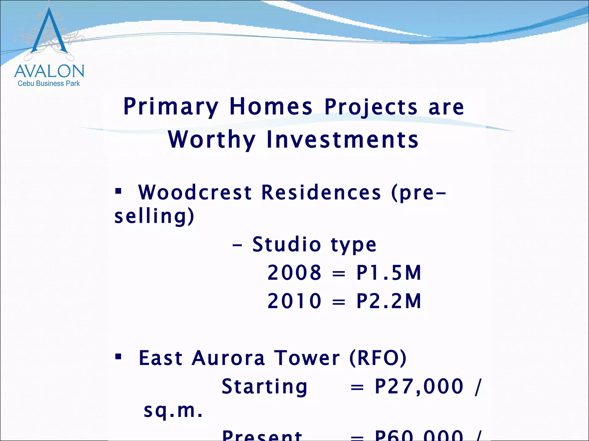 Woodcrest Residences (pre-selling) - Studio type   2008 = P1.5M   2010 = P2.2M East Aurora Tower (RFO) Starting  = P27,000 / sq.m. Present  = P60,000 / sq.m. Primary Homes  Projects are Worthy Investments 