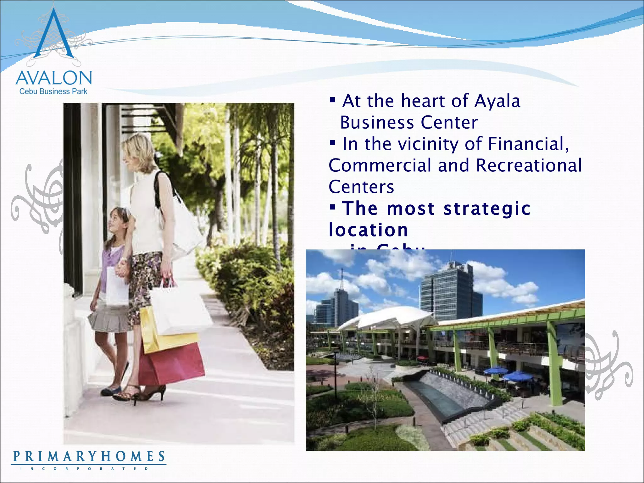 At the heart of Ayala  Business Center In the vicinity of Financial, Commercial and Recreational Centers The most strategic location  in Cebu 