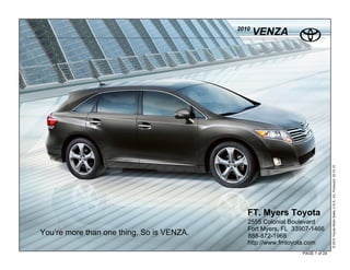 2010
                                                  VENZA




                                                                              © 2010 Toyota Motor Sales, U.S.A., Inc. Produced 02.10.10
                                              FT. Myers Toyota
                                              2555 Colonial Boulevard
                                              Fort Myers, FL 33907-1466
You’re more than one thing. So is VENZA.      888-872-1968
                                              http://www.fmtoyota.com
                                                               PAGE 1 of 24
 