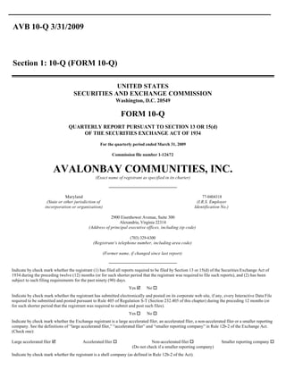 AVB 10-Q 3/31/2009



Section 1: 10-Q (FORM 10-Q)

                                                UNITED STATES
                                    SECURITIES AND EXCHANGE COMMISSION
                                                             Washington, D.C. 20549

                                                               FORM 10-Q
                                 QUARTERLY REPORT PURSUANT TO SECTION 13 OR 15(d)
                                     OF THE SECURITIES EXCHANGE ACT OF 1934

                                                   For the quarterly period ended March 31, 2009

                                                           Commission file number 1-12672


                        AVALONBAY COMMUNITIES, INC.
                                                 (Exact name of registrant as specified in its charter)



                               Maryland                                                                        77-0404318
                    (State or other jurisdiction of                                                         (I.R.S. Employer
                   incorporation or organization)                                                          Identification No.)

                                                         2900 Eisenhower Avenue, Suite 300
                                                              Alexandria, Virginia 22314
                                             (Address of principal executive offices, including zip code)

                                                                   (703) 329-6300
                                               (Registrant’s telephone number, including area code)

                                                      (Former name, if changed since last report)


Indicate by check mark whether the registrant (1) has filed all reports required to be filed by Section 13 or 15(d) of the Securities Exchange Act of
1934 during the preceding twelve (12) months (or for such shorter period that the registrant was required to file such reports), and (2) has been
subject to such filing requirements for the past ninety (90) days.
                                                                    Yes þ      No o
Indicate by check mark whether the registrant has submitted electronically and posted on its corporate web site, if any, every Interactive Data File
required to be submitted and posted pursuant to Rule 405 of Regulation S-T (Section 232.405 of this chapter) during the preceding 12 months (or
for such shorter period that the registrant was required to submit and post such files).
                                                                    Yes o      No o
Indicate by check mark whether the Exchange registrant is a large accelerated filer, an accelerated filer, a non-accelerated filer or a smaller reporting
company. See the definitions of “large accelerated filer,” “accelerated filer” and “smaller reporting company” in Rule 12b-2 of the Exchange Act.
(Check one):

Large accelerated filer þ                Accelerated filer o                    Non-accelerated filer o                    Smaller reporting company o
                                                                      (Do not check if a smaller reporting company)
Indicate by check mark whether the registrant is a shell company (as defined in Rule 12b-2 of the Act).
 