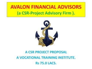 AVALON FINANCIAL ADVISORS
(a CSR-Project Advisory Firm ).
A CSR PROJECT PROPOSAL
A VOCATIONAL TRAINING INSTITUTE.
Rs 75.0 LACS.
 