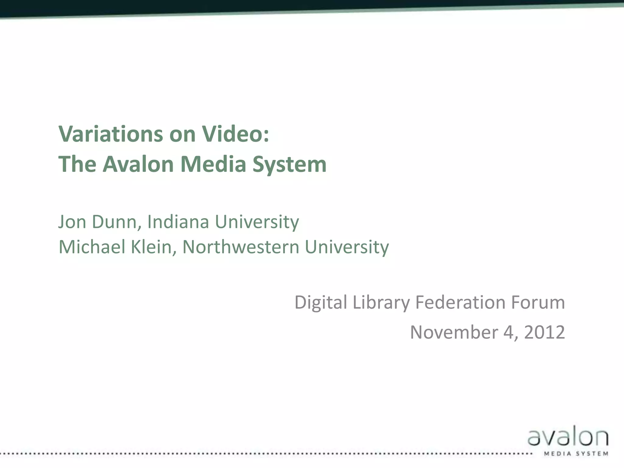 Variations on Video:
The Avalon Media System
Jon Dunn, Indiana University
Michael Klein, Northwestern University
Digital Library Federation Forum
November 4, 2012
 
