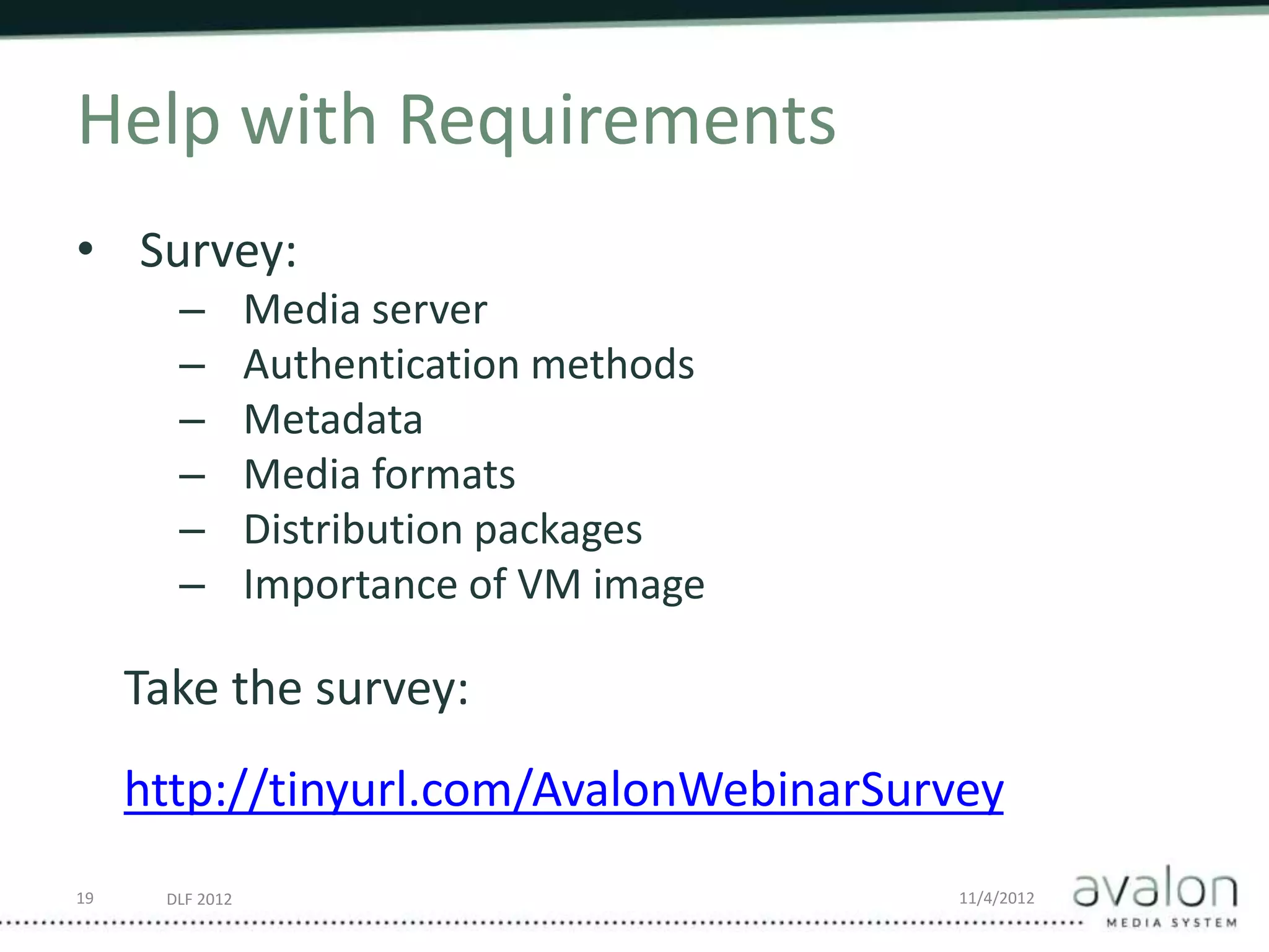DLF 2012 11/4/2012
Help with Requirements
• Survey:
– Media server
– Authentication methods
– Metadata
– Media formats
– Distribution packages
– Importance of VM image
Take the survey:
http://tinyurl.com/AvalonWebinarSurvey
19
 