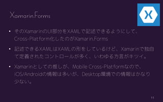 11
? XamarinUI֤XAMLӛǤ褦ˤơ
Cross-PlatformΤXamarin.Forms
? ӛǤXAMLXAMLΤ򤷤Ƥ뤱ɡXamarinǶ
ƶx줿ȥ`뤬य뷽Ԥĥ
? XamarinȤƤƤMobile Cross-PlatformʤΤǡ
iOS/Android϶तDesktophǤϤʤ
٤ʤ
Xamarin.Forms
 